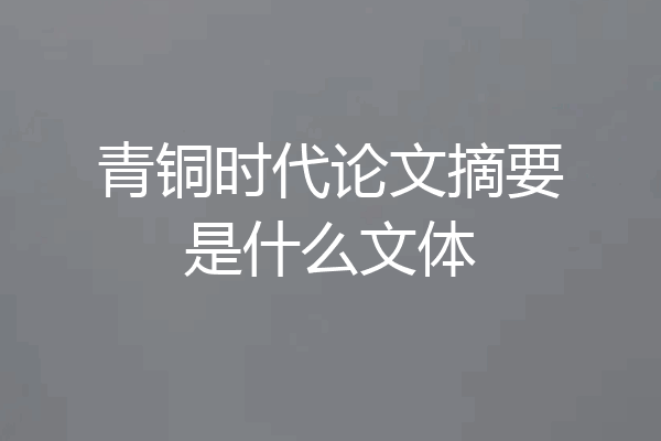 青铜时代论文摘要是什么文体