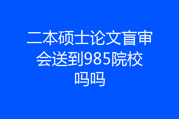 二本硕士论文盲审会送到985院校吗吗
