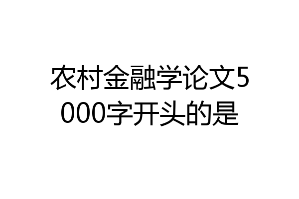 农村金融学论文5000字开头的是