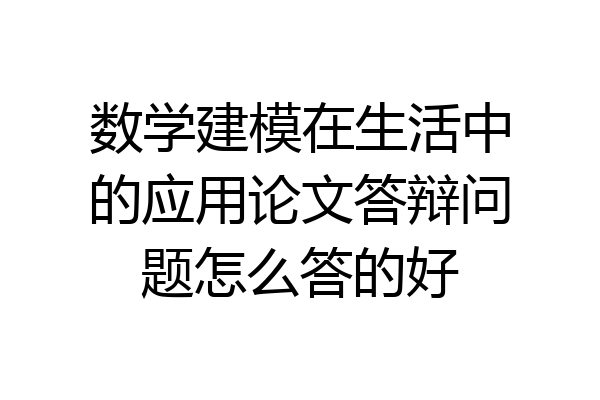 数学建模在生活中的应用论文答辩问题怎么答的好