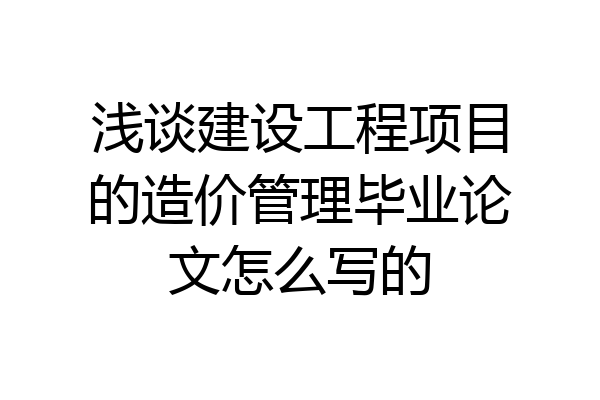 浅谈建设工程项目的造价管理毕业论文怎么写的