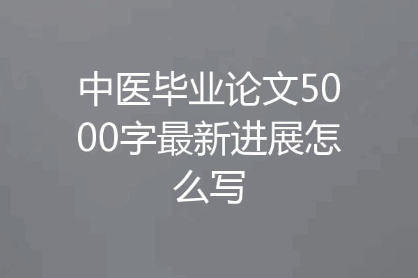中医毕业论文5000字最新进展怎么写
