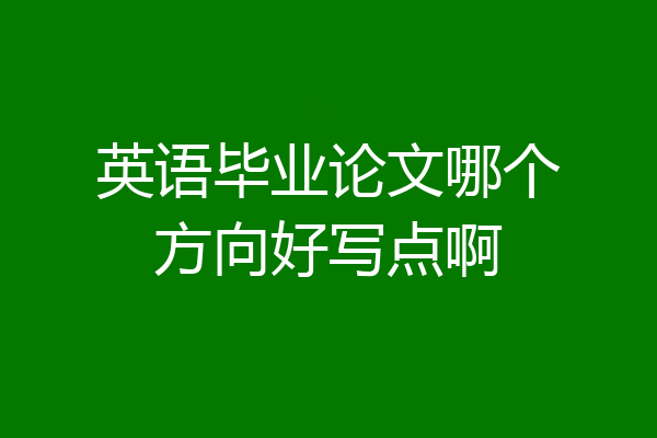 英语毕业论文哪个方向好写点啊