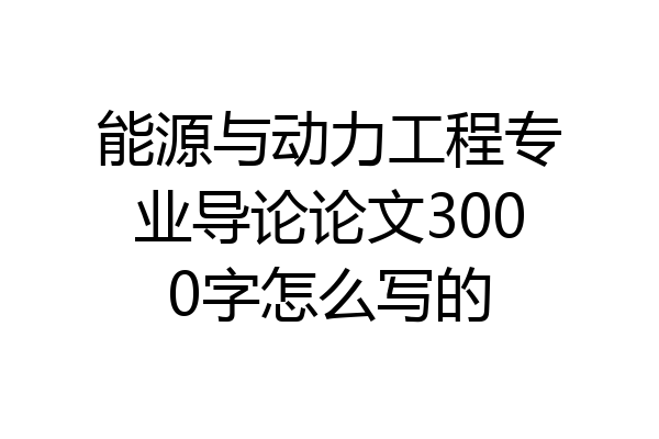 能源与动力工程专业导论论文3000字怎么写的