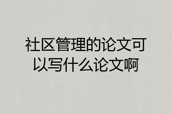 社区管理的论文可以写什么论文啊