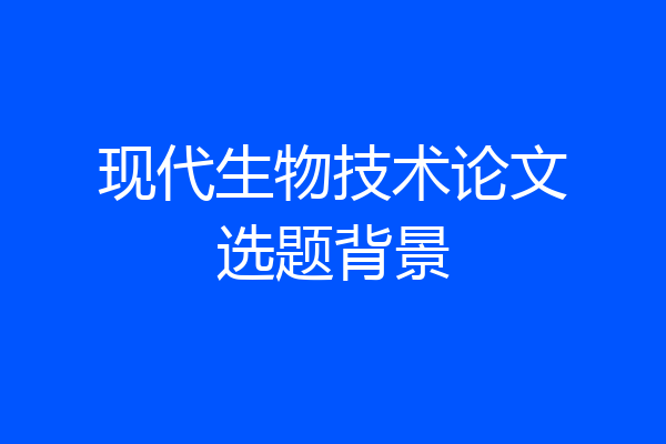 现代生物技术论文选题背景
