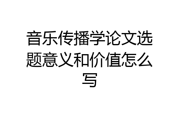音乐传播学论文选题意义和价值怎么写