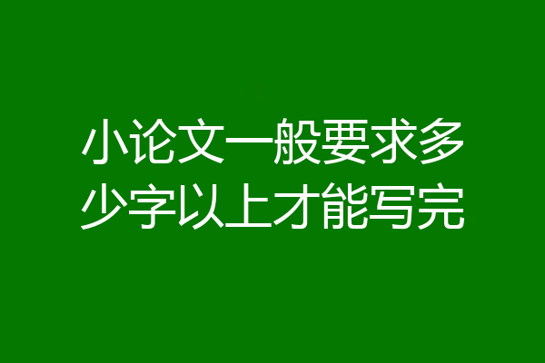 小论文一般要求多少字以上才能写完