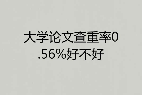 大学论文查重率0.56%好不好