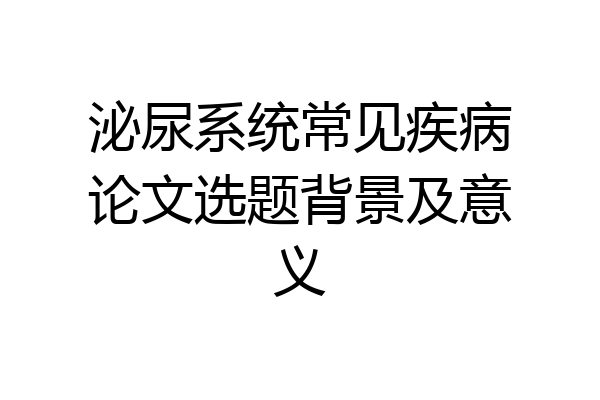 泌尿系统常见疾病论文选题背景及意义