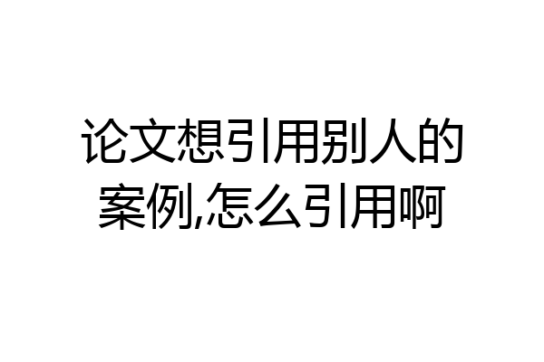 论文想引用别人的案例,怎么引用啊