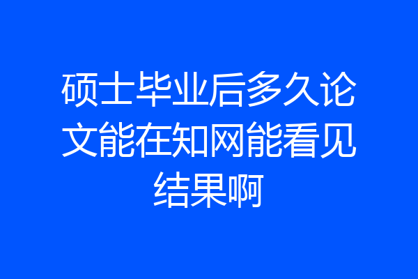 硕士毕业后多久论文能在知网能看见结果啊