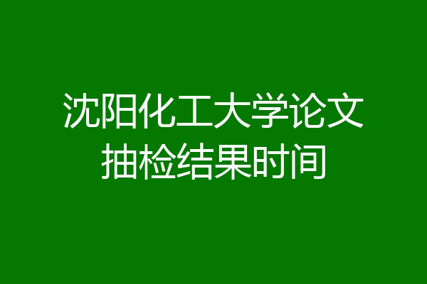 沈阳化工大学论文抽检结果时间