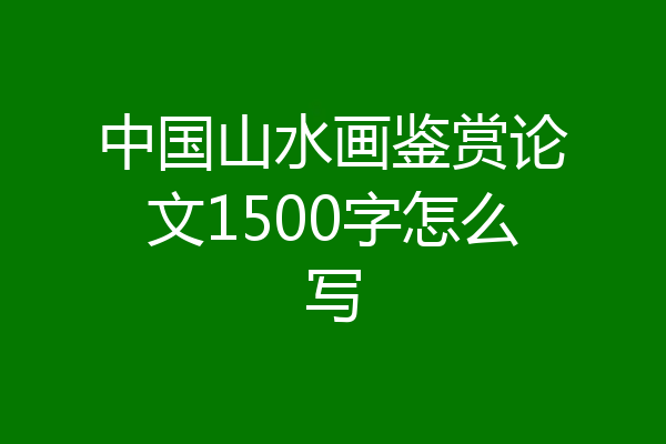 中国山水画鉴赏论文1500字怎么写