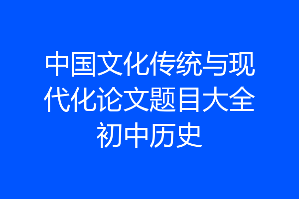 中国文化传统与现代化论文题目大全初中历史