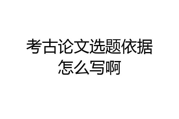 考古论文选题依据怎么写啊