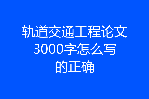 轨道交通工程论文3000字怎么写的正确