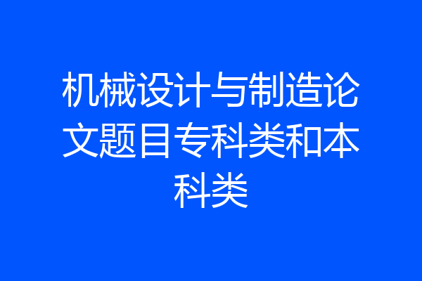 机械设计与制造论文题目专科类和本科类