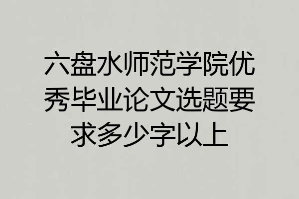 六盘水师范学院优秀毕业论文选题要求多少字以上