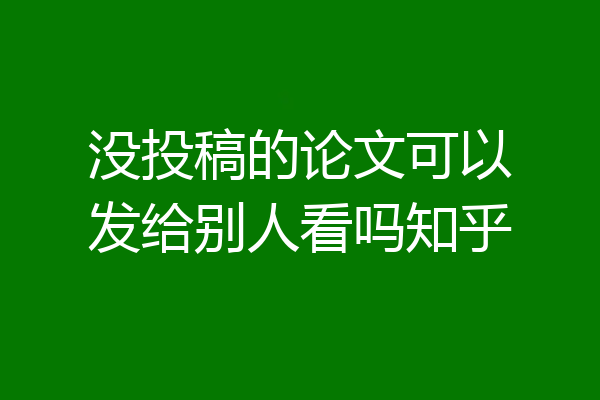 没投稿的论文可以发给别人看吗知乎