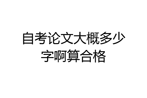自考论文大概多少字啊算合格