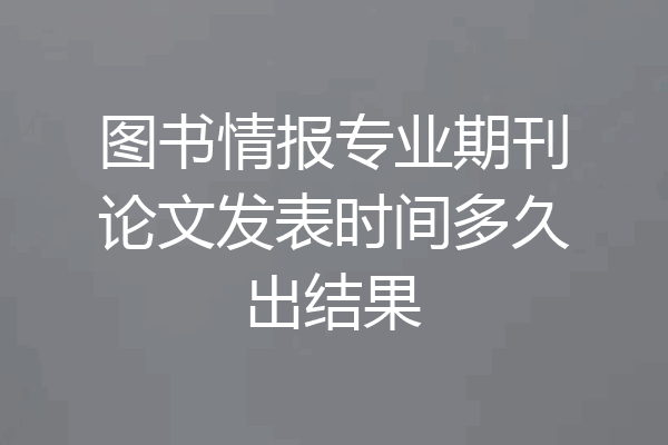 图书情报专业期刊论文发表时间多久出结果