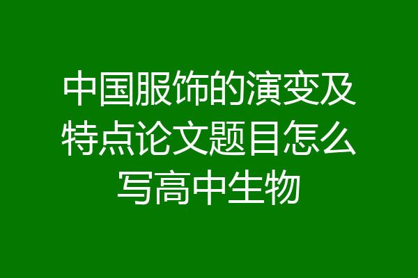 中国服饰的演变及特点论文题目怎么写高中生物