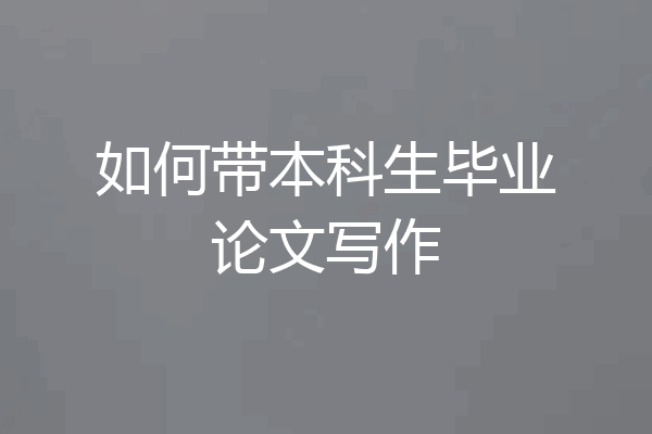 如何带本科生毕业论文写作