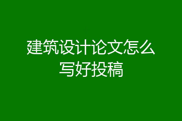 建筑设计论文怎么写好投稿