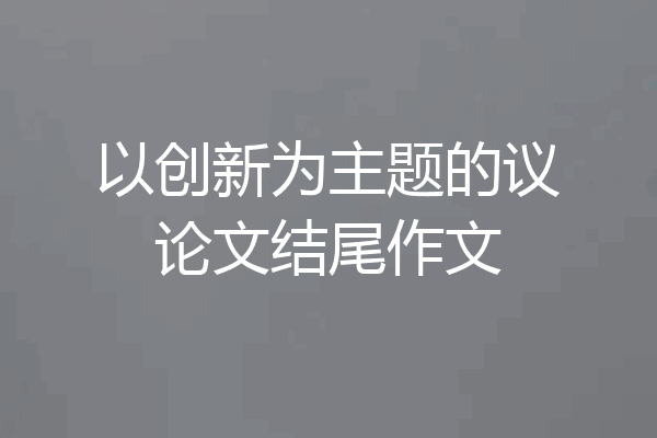 以创新为主题的议论文结尾作文