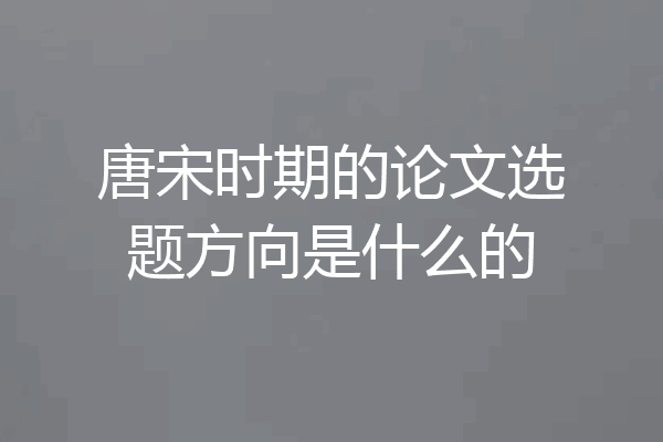唐宋时期的论文选题方向是什么的
