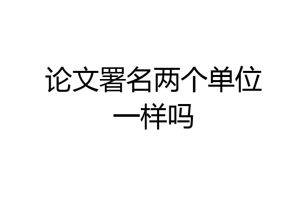 论文署名两个单位一样吗