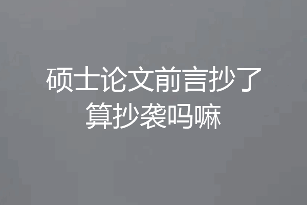 硕士论文前言抄了算抄袭吗嘛