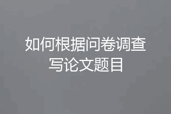 如何根据问卷调查写论文题目