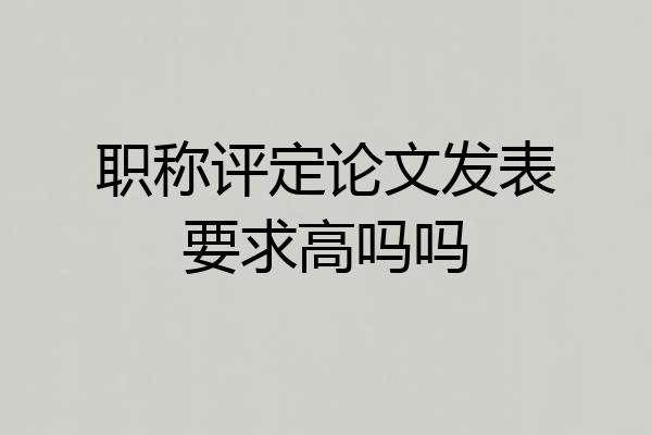 职称评定论文发表要求高吗吗