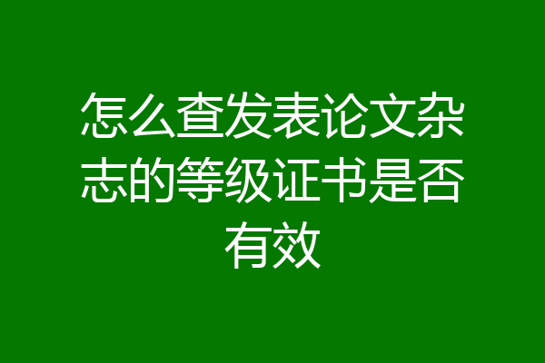 怎么查发表论文杂志的等级证书是否有效