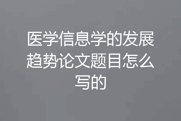 医学信息学的发展趋势论文题目怎么写的