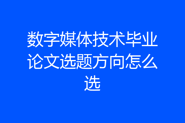 数字媒体技术毕业论文选题方向怎么选