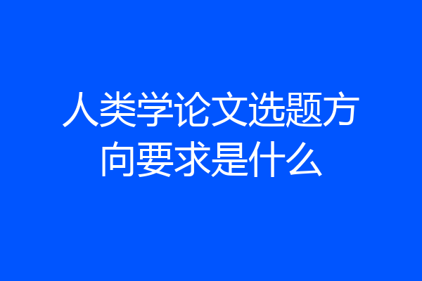 人类学论文选题方向要求是什么