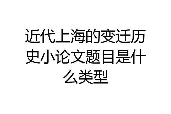 近代上海的变迁历史小论文题目是什么类型