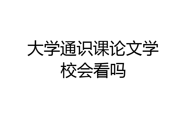 大学通识课论文学校会看吗