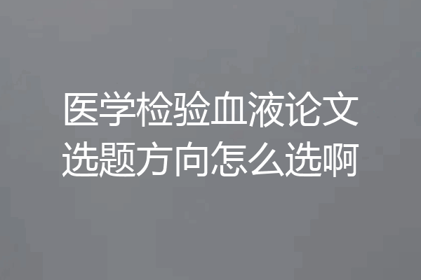 医学检验血液论文选题方向怎么选啊