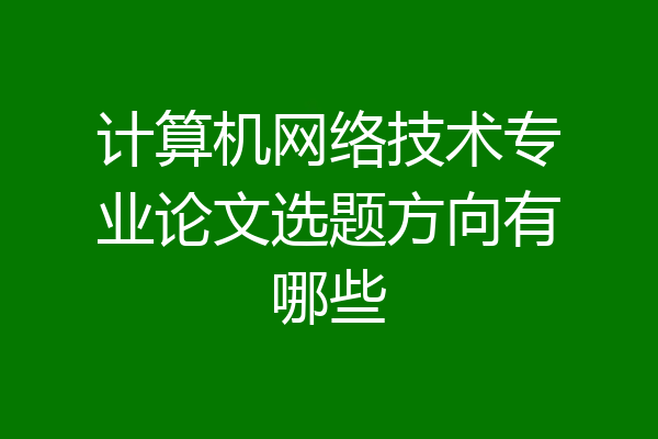 计算机网络技术专业论文选题方向有哪些