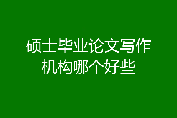 硕士毕业论文写作机构哪个好些