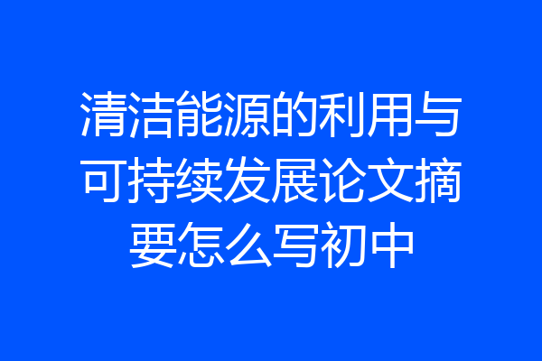 清洁能源的利用与可持续发展论文摘要怎么写初中