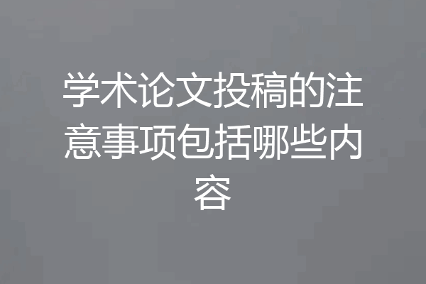 学术论文投稿的注意事项包括哪些内容