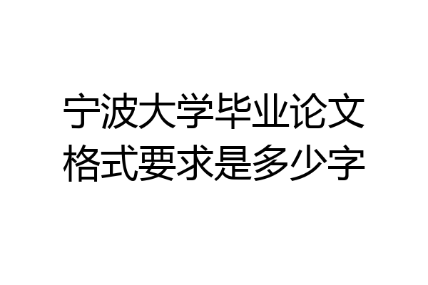 宁波大学毕业论文格式要求是多少字