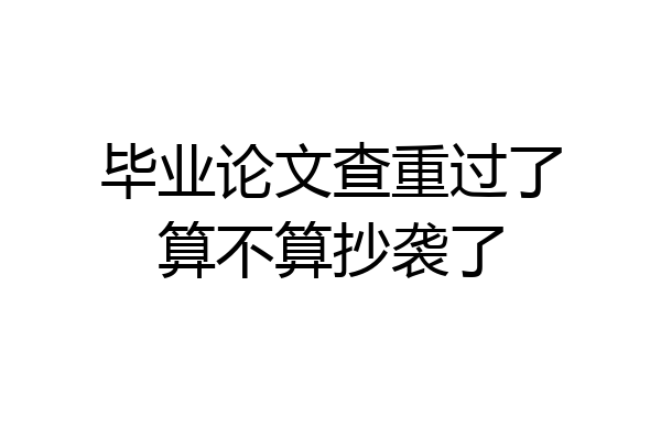 毕业论文查重过了算不算抄袭了