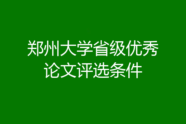 郑州大学省级优秀论文评选条件