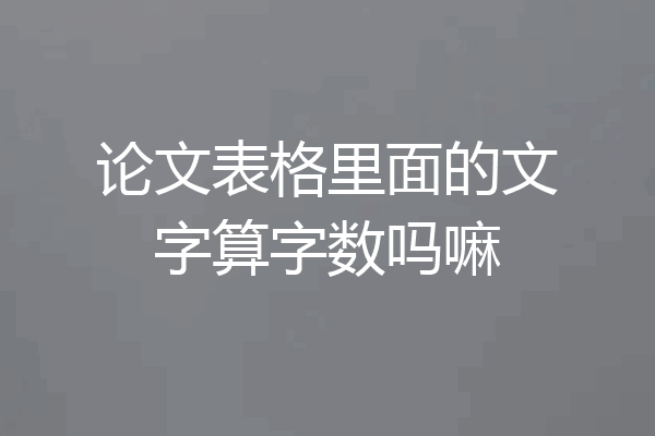 论文表格里面的文字算字数吗嘛